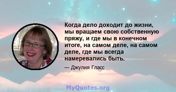 Когда дело доходит до жизни, мы вращаем свою собственную пряжу, и где мы в конечном итоге, на самом деле, на самом деле, где мы всегда намеревались быть.