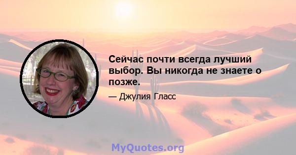 Сейчас почти всегда лучший выбор. Вы никогда не знаете о позже.