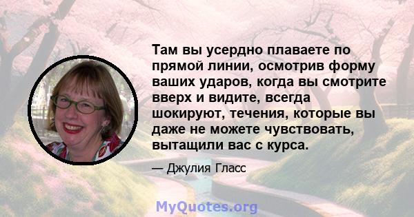 Там вы усердно плаваете по прямой линии, осмотрив форму ваших ударов, когда вы смотрите вверх и видите, всегда шокируют, течения, которые вы даже не можете чувствовать, вытащили вас с курса.