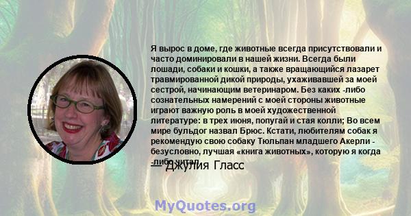 Я вырос в доме, где животные всегда присутствовали и часто доминировали в нашей жизни. Всегда были лошади, собаки и кошки, а также вращающийся лазарет травмированной дикой природы, ухаживавшей за моей сестрой,