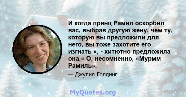 И когда принц Рамил оскорбил вас, выбрав другую жену, чем ту, которую вы предложили для него, вы тоже захотите его изгнать », - хитютно предложила она.« О, несомненно, «Мурмм Рамиль».