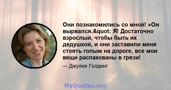 Они познакомились со мной! »Он вырвался." Я! Достаточно взрослый, чтобы быть их дедушкой, и они заставили меня стоять голым на дороге, все мои вещи распакованы в грязи!