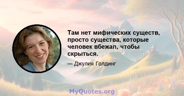 Там нет мифических существ, просто существа, которые человек вбежал, чтобы скрыться.