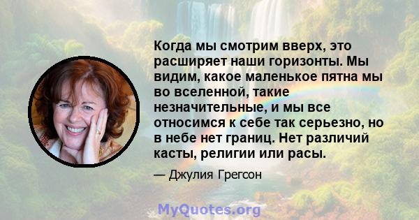 Когда мы смотрим вверх, это расширяет наши горизонты. Мы видим, какое маленькое пятна мы во вселенной, такие незначительные, и мы все относимся к себе так серьезно, но в небе нет границ. Нет различий касты, религии или