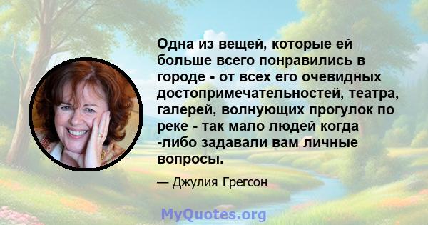 Одна из вещей, которые ей больше всего понравились в городе - от всех его очевидных достопримечательностей, театра, галерей, волнующих прогулок по реке - так мало людей когда -либо задавали вам личные вопросы.