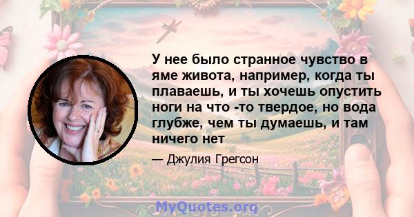 У нее было странное чувство в яме живота, например, когда ты плаваешь, и ты хочешь опустить ноги на что -то твердое, но вода глубже, чем ты думаешь, и там ничего нет