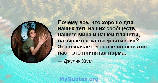 Почему все, что хорошо для наших тел, наших сообществ, нашего мира и нашей планеты, называется «альтернативой»? Это означает, что все плохое для нас - это принятая норма.