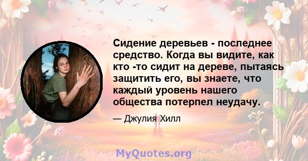 Сидение деревьев - последнее средство. Когда вы видите, как кто -то сидит на дереве, пытаясь защитить его, вы знаете, что каждый уровень нашего общества потерпел неудачу.