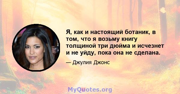 Я, как и настоящий ботаник, в том, что я возьму книгу толщиной три дюйма и исчезнет и не уйду, пока она не сделана.