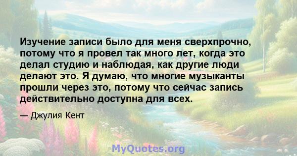 Изучение записи было для меня сверхпрочно, потому что я провел так много лет, когда это делал студию и наблюдая, как другие люди делают это. Я думаю, что многие музыканты прошли через это, потому что сейчас запись