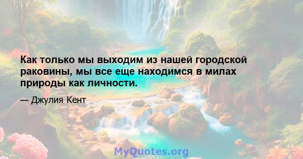 Как только мы выходим из нашей городской раковины, мы все еще находимся в милах природы как личности.