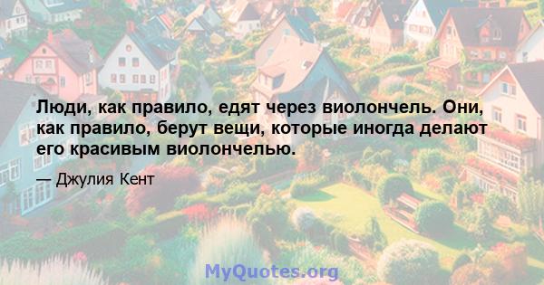 Люди, как правило, едят через виолончель. Они, как правило, берут вещи, которые иногда делают его красивым виолончелью.