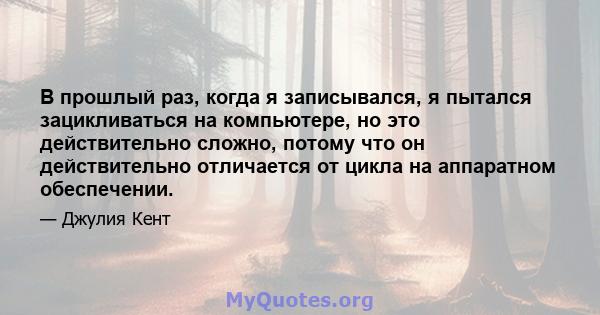 В прошлый раз, когда я записывался, я пытался зацикливаться на компьютере, но это действительно сложно, потому что он действительно отличается от цикла на аппаратном обеспечении.