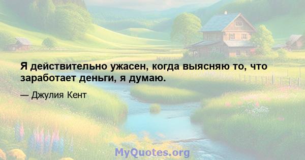 Я действительно ужасен, когда выясняю то, что заработает деньги, я думаю.