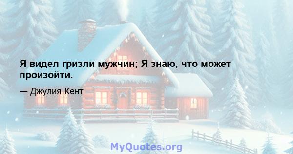 Я видел гризли мужчин; Я знаю, что может произойти.