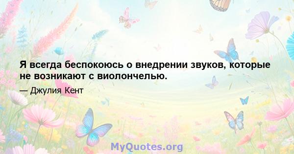 Я всегда беспокоюсь о внедрении звуков, которые не возникают с виолончелью.