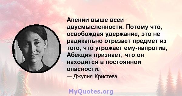 Апений выше всей двусмысленности. Потому что, освобождая удержание, это не радикально отрезает предмет из того, что угрожает ему-напротив, Абекция признает, что он находится в постоянной опасности.