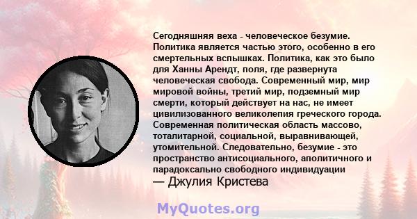 Сегодняшняя веха - человеческое безумие. Политика является частью этого, особенно в его смертельных вспышках. Политика, как это было для Ханны Арендт, поля, где развернута человеческая свобода. Современный мир, мир