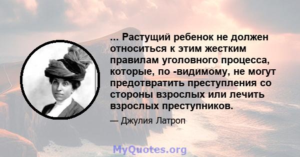 ... Растущий ребенок не должен относиться к этим жестким правилам уголовного процесса, которые, по -видимому, не могут предотвратить преступления со стороны взрослых или лечить взрослых преступников.