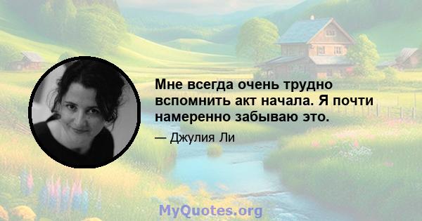 Мне всегда очень трудно вспомнить акт начала. Я почти намеренно забываю это.