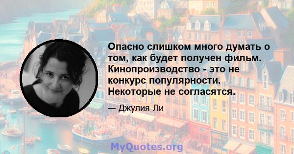 Опасно слишком много думать о том, как будет получен фильм. Кинопроизводство - это не конкурс популярности. Некоторые не согласятся.