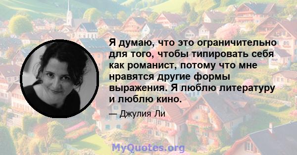 Я думаю, что это ограничительно для того, чтобы типировать себя как романист, потому что мне нравятся другие формы выражения. Я люблю литературу и люблю кино.