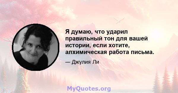 Я думаю, что ударил правильный тон для вашей истории, если хотите, алхимическая работа письма.