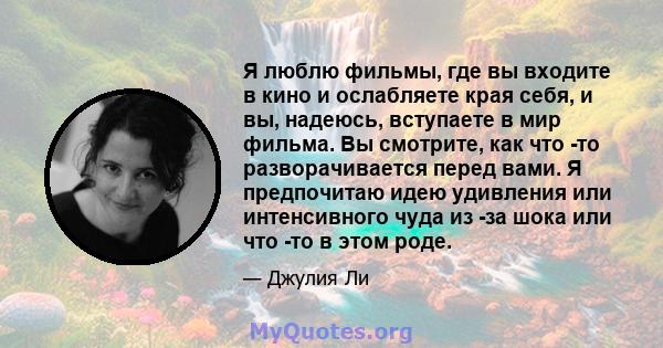 Я люблю фильмы, где вы входите в кино и ослабляете края себя, и вы, надеюсь, вступаете в мир фильма. Вы смотрите, как что -то разворачивается перед вами. Я предпочитаю идею удивления или интенсивного чуда из -за шока