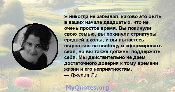 Я никогда не забывал, каково это быть в ваших начале двадцатых, что не очень простое время. Вы покинули свою семью, вы покинули стриктуры средней школы, и вы пытаетесь вырваться на свободу и сформировать себя, но вы