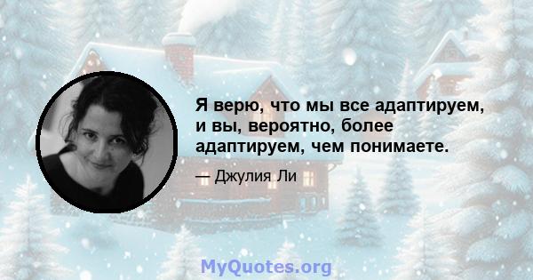 Я верю, что мы все адаптируем, и вы, вероятно, более адаптируем, чем понимаете.