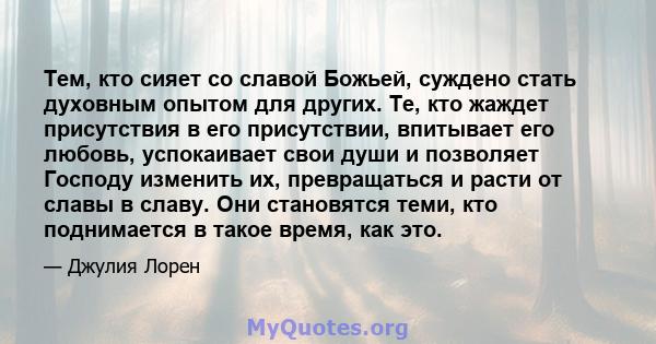 Тем, кто сияет со славой Божьей, суждено стать духовным опытом для других. Те, кто жаждет присутствия в его присутствии, впитывает его любовь, успокаивает свои души и позволяет Господу изменить их, превращаться и расти