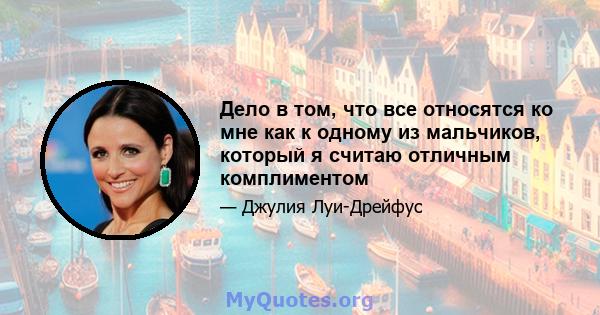 Дело в том, что все относятся ко мне как к одному из мальчиков, который я считаю отличным комплиментом