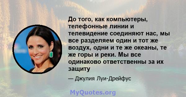 До того, как компьютеры, телефонные линии и телевидение соединяют нас, мы все разделяем один и тот же воздух, одни и те же океаны, те же горы и реки. Мы все одинаково ответственны за их защиту