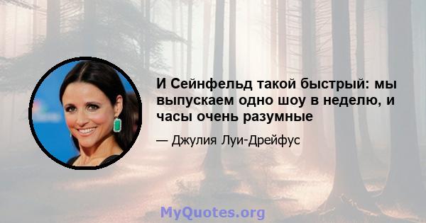 И Сейнфельд такой быстрый: мы выпускаем одно шоу в неделю, и часы очень разумные