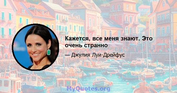 Кажется, все меня знают. Это очень странно