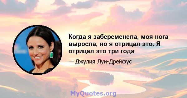 Когда я забеременела, моя нога выросла, но я отрицал это. Я отрицал это три года