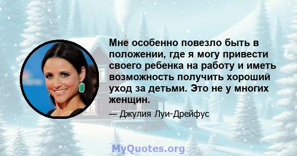 Мне особенно повезло быть в положении, где я могу привести своего ребенка на работу и иметь возможность получить хороший уход за детьми. Это не у многих женщин.