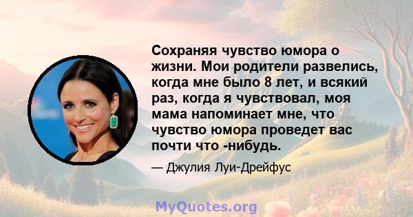 Сохраняя чувство юмора о жизни. Мои родители развелись, когда мне было 8 лет, и всякий раз, когда я чувствовал, моя мама напоминает мне, что чувство юмора проведет вас почти что -нибудь.