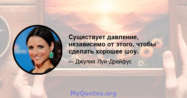 Существует давление, независимо от этого, чтобы сделать хорошее шоу.