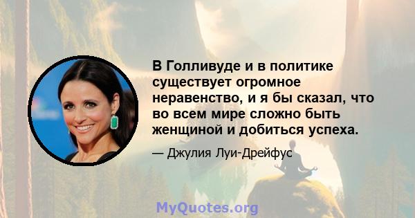 В Голливуде и в политике существует огромное неравенство, и я бы сказал, что во всем мире сложно быть женщиной и добиться успеха.