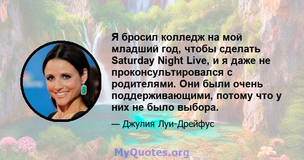 Я бросил колледж на мой младший год, чтобы сделать Saturday Night Live, и я даже не проконсультировался с родителями. Они были очень поддерживающими, потому что у них не было выбора.