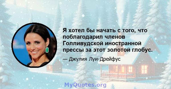 Я хотел бы начать с того, что поблагодарил членов Голливудской иностранной прессы за этот золотой глобус.