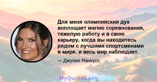 Для меня олимпийский дух воплощает магию соревнования, тяжелую работу и в свою карьеру, когда вы находитесь рядом с лучшими спортсменами в мире, и весь мир наблюдает.