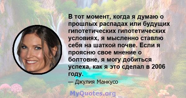 В тот момент, когда я думаю о прошлых распадах или будущих гипотетических гипотетических условиях, я мысленно ставлю себя на шаткой почве. Если я проясню свое мнение о болтовне, я могу добиться успеха, как я это сделал