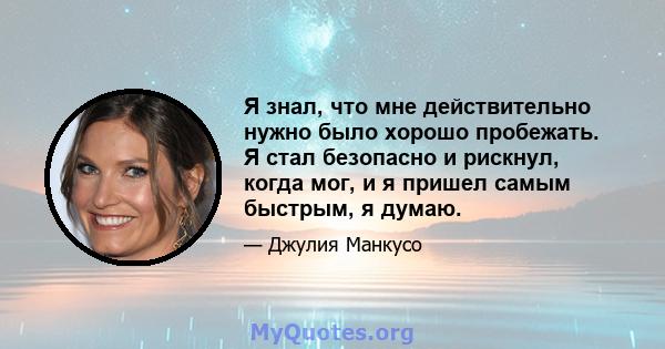 Я знал, что мне действительно нужно было хорошо пробежать. Я стал безопасно и рискнул, когда мог, и я пришел самым быстрым, я думаю.