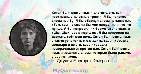 Хотел бы я взять язык и сложить его, как прохладные, влажные тряпки. Я бы положил слова на лбу. Я бы обернул слова на запястья. «Там, там, - сказали бы мои слова - или что -то лучше. Я бы попросил их бормотать, «тихо» и 