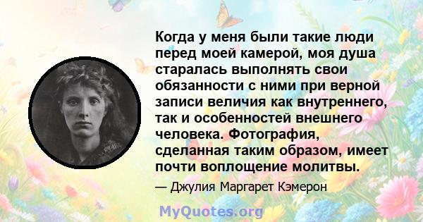 Когда у меня были такие люди перед моей камерой, моя душа старалась выполнять свои обязанности с ними при верной записи величия как внутреннего, так и особенностей внешнего человека. Фотография, сделанная таким образом, 