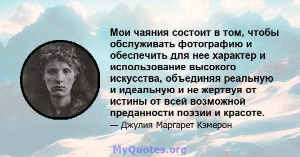 Мои чаяния состоит в том, чтобы обслуживать фотографию и обеспечить для нее характер и использование высокого искусства, объединяя реальную и идеальную и не жертвуя от истины от всей возможной преданности поэзии и