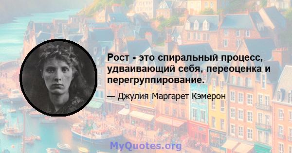 Рост - это спиральный процесс, удваивающий себя, переоценка и перегруппирование.