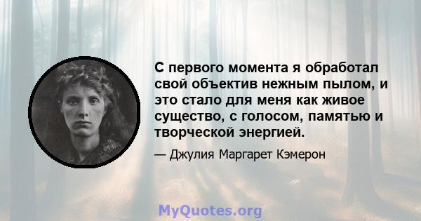 С первого момента я обработал свой объектив нежным пылом, и это стало для меня как живое существо, с голосом, памятью и творческой энергией.